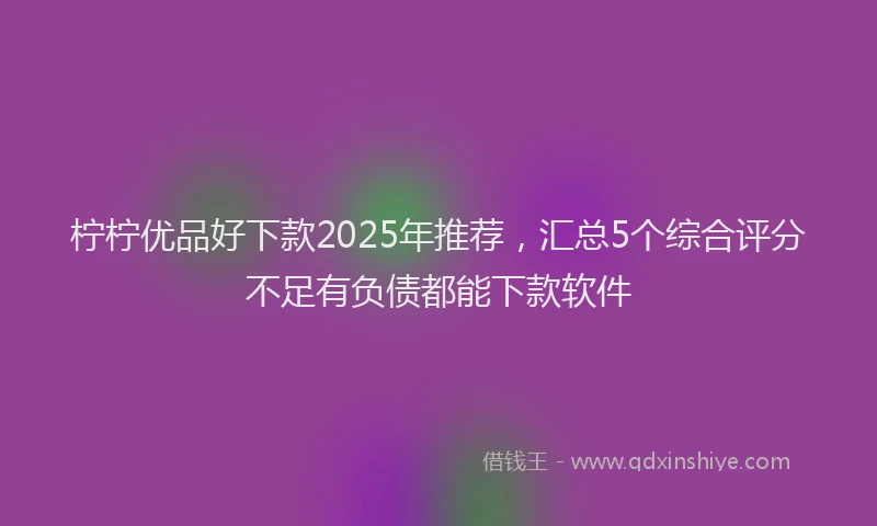 柠柠优品好下款2025年推荐，汇总5个综合评分不足有负债都能下款软件