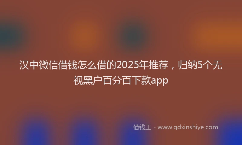 汉中微信借钱怎么借的2025年推荐，归纳5个无视黑户百分百下款app