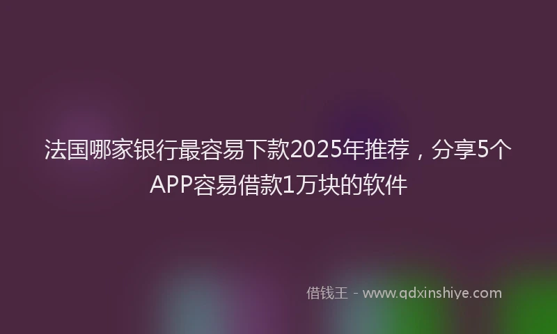 法国哪家银行最容易下款2025年推荐，分享5个APP容易借款1万块的软件
