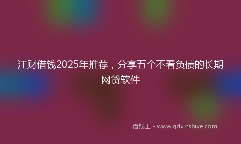 江财借钱2025年推荐，分享五个不看负债的长期网贷软件