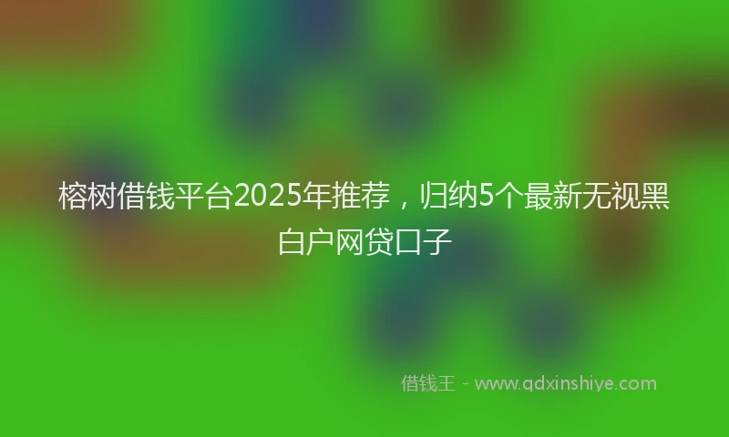 榕树借钱平台2025年推荐，归纳5个最新无视黑白户网贷口子
