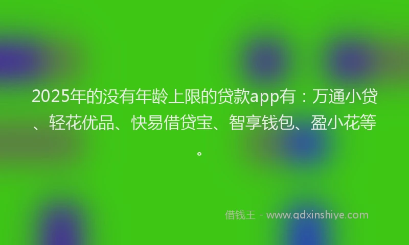 2025年的没有年龄上限的贷款app有：万通小贷、轻花优品、快易借贷宝、智享钱包、盈小花等。