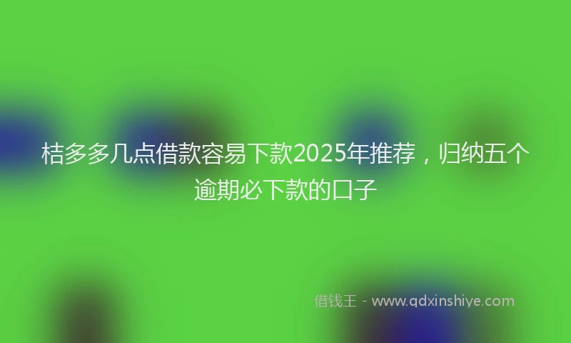 桔多多几点借款容易下款2025年推荐，归纳五个逾期必下款的口子