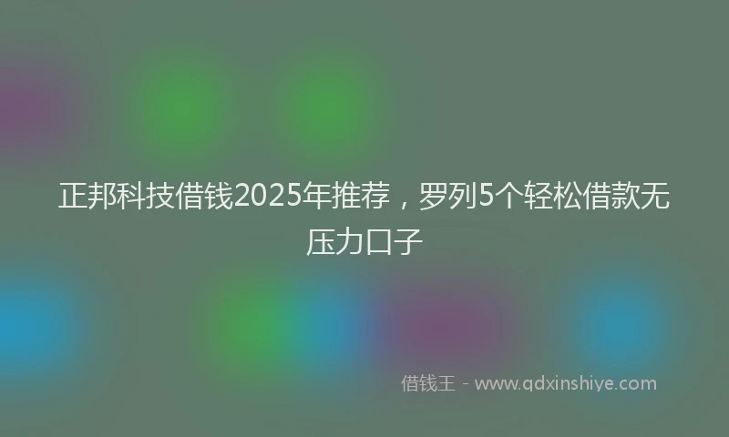 正邦科技借钱2025年推荐，罗列5个轻松借款无压力口子