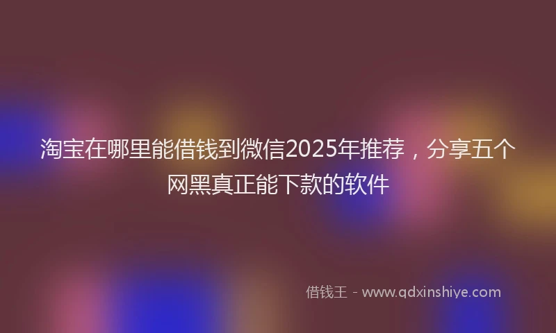 淘宝在哪里能借钱到微信2025年推荐，分享五个网黑真正能下款的软件
