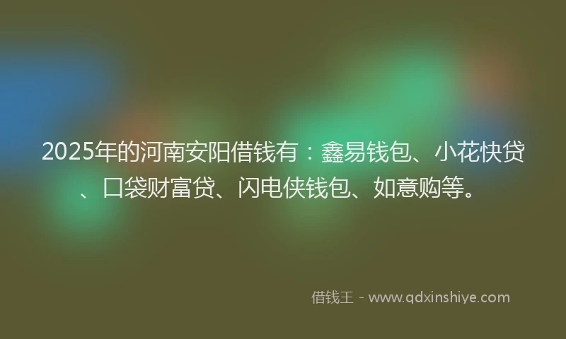 2025年的河南安阳借钱有：鑫易钱包、小花快贷、口袋财富贷、闪电侠钱包、如意购等。