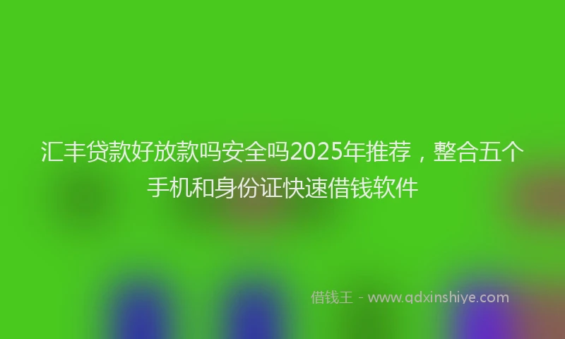 汇丰贷款好放款吗安全吗2025年推荐，整合五个手机和身份证快速借钱软件