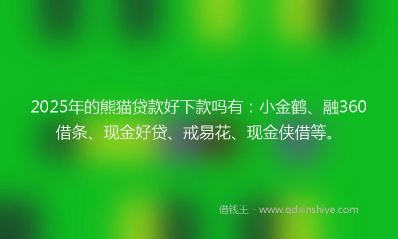2025年的熊猫贷款好下款吗有：小金鹤、融360借条、现金好贷、戒易花、现金侠借等。