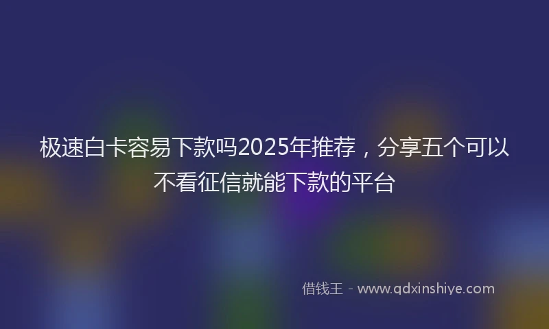 极速白卡容易下款吗2025年推荐，分享五个可以不看征信就能下款的平台