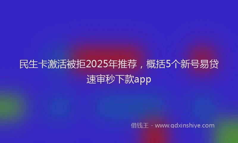 民生卡激活被拒2025年推荐，概括5个新号易贷速审秒下款app