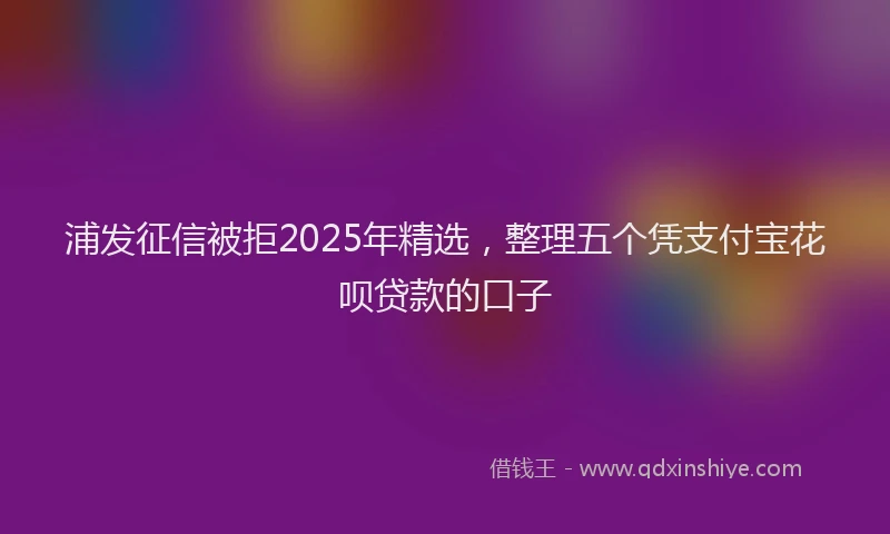 浦发征信被拒2025年精选，整理五个凭支付宝花呗贷款的口子