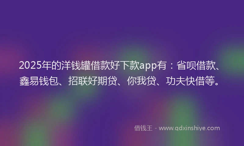 2025年的洋钱罐借款好下款app有：省呗借款、鑫易钱包、招联好期贷、你我贷、功夫快借等。