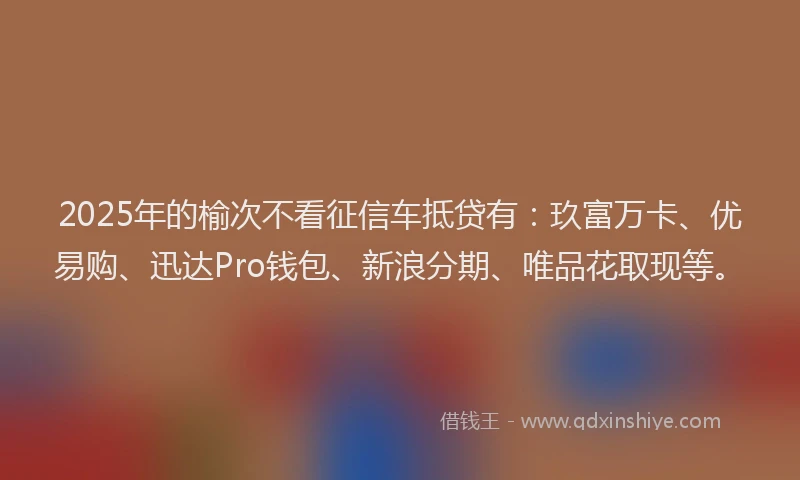 2025年的榆次不看征信车抵贷有：玖富万卡、优易购、迅达Pro钱包、新浪分期、唯品花取现等。