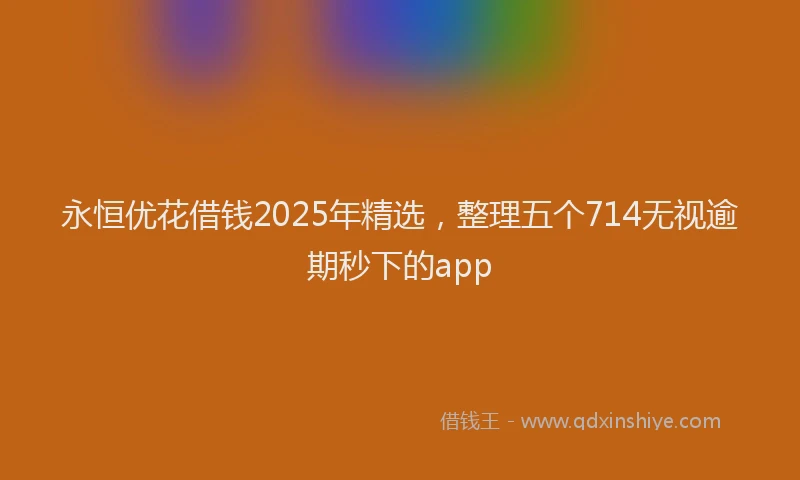 永恒优花借钱2025年精选，整理五个714无视逾期秒下的app