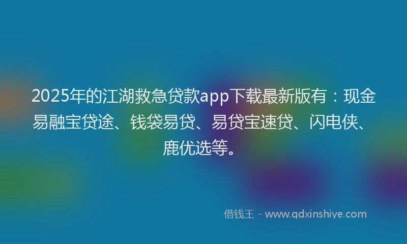 2025年的江湖救急贷款app下载最新版有：现金易融宝贷途、钱袋易贷、易贷宝速贷、闪电侠、鹿优选等。