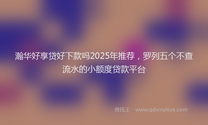 瀚华好享贷好下款吗2025年推荐，罗列五个不查流水的小额度贷款平台