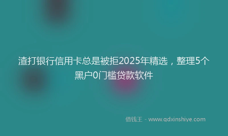 渣打银行信用卡总是被拒2025年精选，整理5个黑户0门槛贷款软件