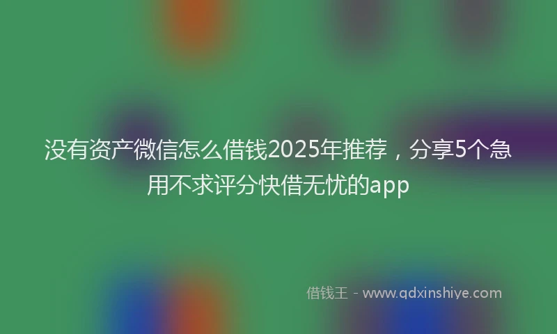没有资产微信怎么借钱2025年推荐，分享5个急用不求评分快借无忧的app