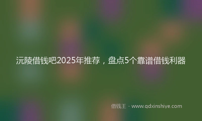 沅陵借钱吧2025年推荐，盘点5个靠谱借钱利器