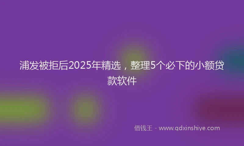 浦发被拒后2025年精选，整理5个必下的小额贷款软件