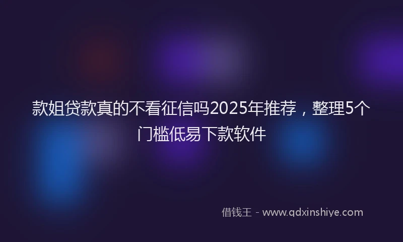款姐贷款真的不看征信吗2025年推荐，整理5个门槛低易下款软件