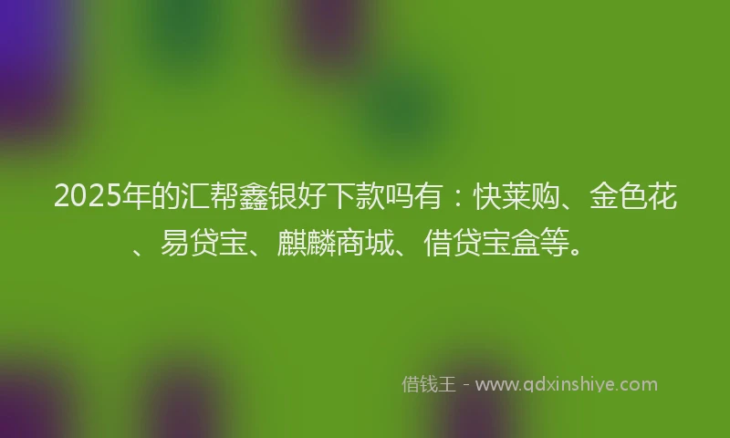 2025年的汇帮鑫银好下款吗有：快莱购、金色花、易贷宝、麒麟商城、借贷宝盒等。