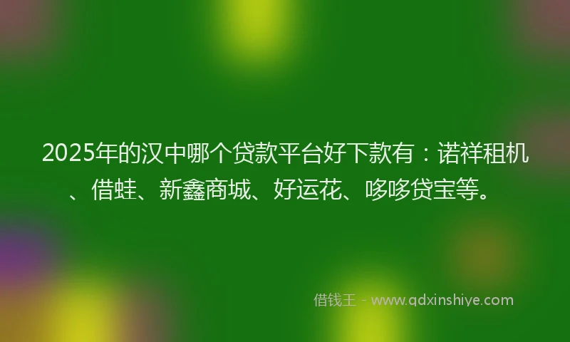 2025年的汉中哪个贷款平台好下款有：诺祥租机、借蛙、新鑫商城、好运花、哆哆贷宝等。