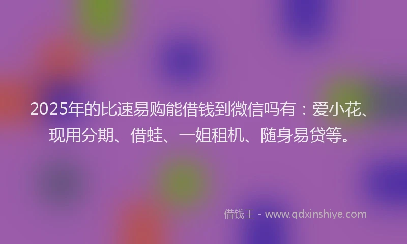 2025年的比速易购能借钱到微信吗有：爱小花、现用分期、借蛙、一姐租机、随身易贷等。