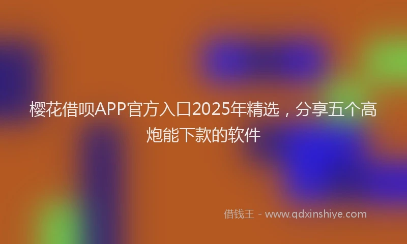 樱花借呗APP官方入口2025年精选，分享五个高炮能下款的软件