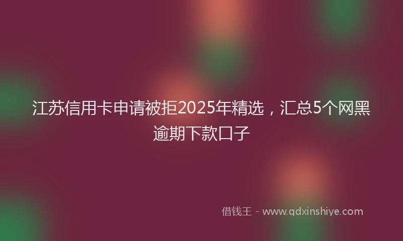 江苏信用卡申请被拒2025年精选，汇总5个网黑逾期下款口子