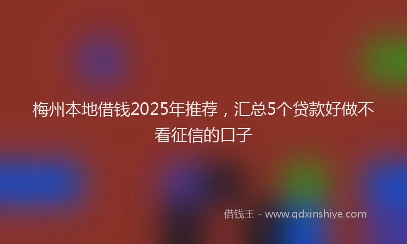 梅州本地借钱2025年推荐，汇总5个贷款好做不看征信的口子