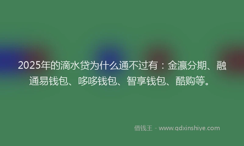 2025年的滴水贷为什么通不过有：金瀛分期、融通易钱包、哆哆钱包、智享钱包、酷购等。