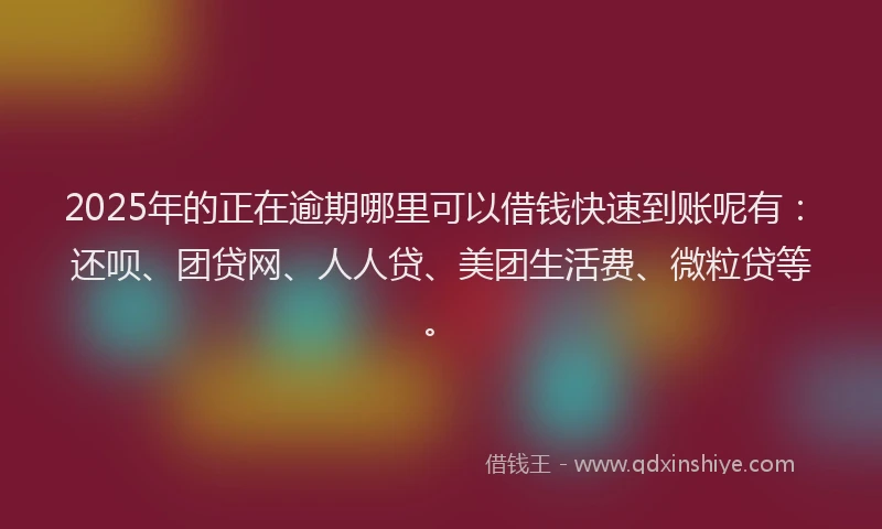 2025年的正在逾期哪里可以借钱快速到账呢有：还呗、团贷网、人人贷、美团生活费、微粒贷等。