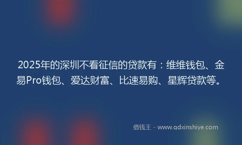 2025年的深圳不看征信的贷款有：维维钱包、金易Pro钱包、爱达财富、比速易购、星辉贷款等。
