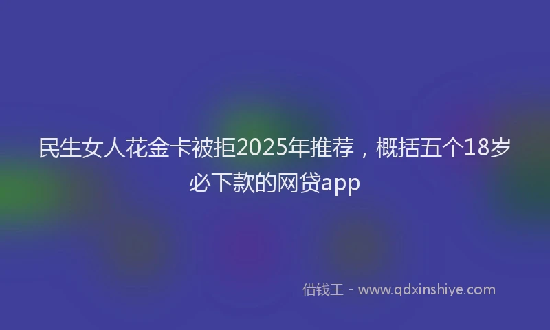 民生女人花金卡被拒2025年推荐，概括五个18岁必下款的网贷app