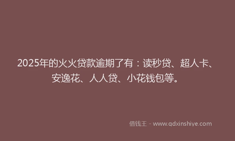 2025年的火火贷款逾期了有：读秒贷、超人卡、安逸花、人人贷、小花钱包等。