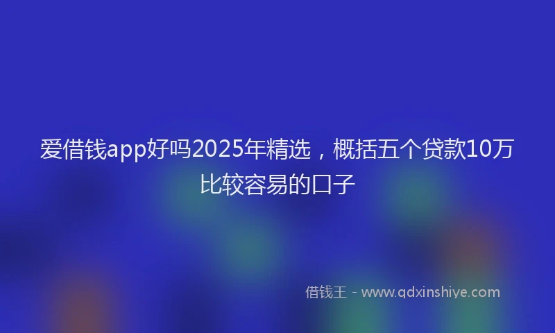 爱借钱app好吗2025年精选，概括五个贷款10万比较容易的口子