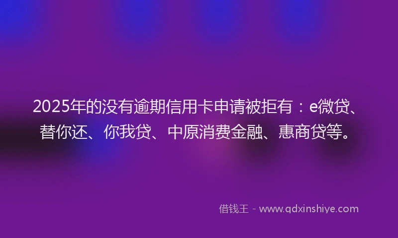 2025年的没有逾期信用卡申请被拒有：e微贷、替你还、你我贷、中原消费金融、惠商贷等。