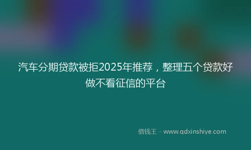 汽车分期贷款被拒2025年推荐，整理五个贷款好做不看征信的平台