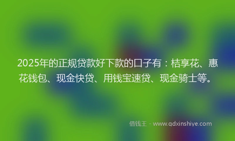 2025年的正规贷款好下款的口子有：桔享花、惠花钱包、现金快贷、用钱宝速贷、现金骑士等。