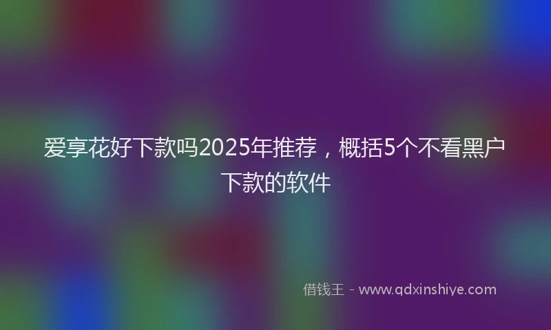 爱享花好下款吗2025年推荐，概括5个不看黑户下款的软件