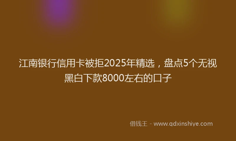 江南银行信用卡被拒2025年精选，盘点5个无视黑白下款8000左右的口子