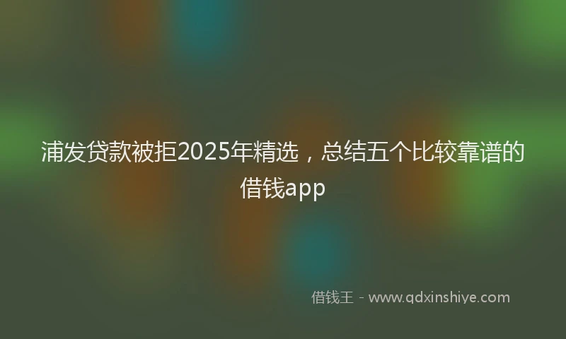浦发贷款被拒2025年精选，总结五个比较靠谱的借钱app