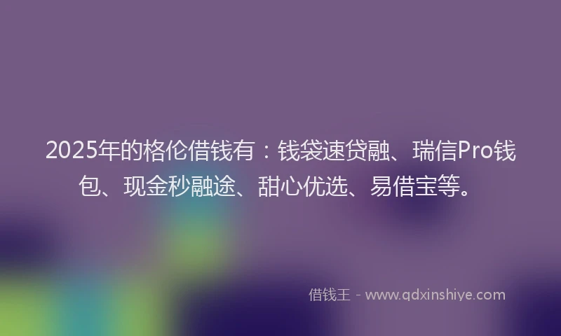 2025年的格伦借钱有：钱袋速贷融、瑞信Pro钱包、现金秒融途、甜心优选、易借宝等。
