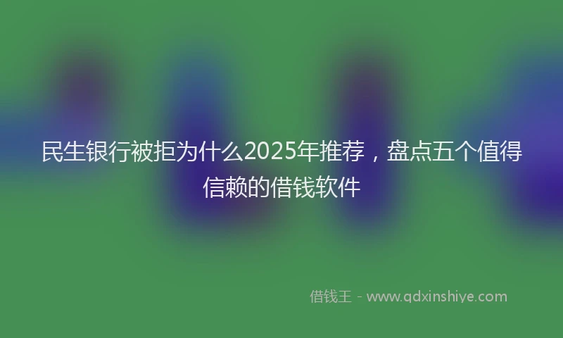 民生银行被拒为什么2025年推荐，盘点五个值得信赖的借钱软件