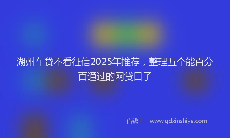湖州车贷不看征信2025年推荐，整理五个能百分百通过的网贷口子