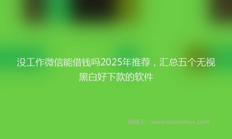 没工作微信能借钱吗2025年推荐，汇总五个无视黑白好下款的软件