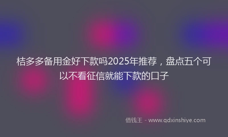 桔多多备用金好下款吗2025年推荐，盘点五个可以不看征信就能下款的口子
