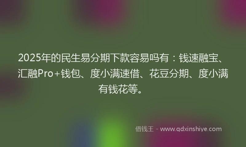 2025年的民生易分期下款容易吗有:钱速融宝、汇融Pro+钱包、度小满速借、花豆分期、度小满有钱花等。