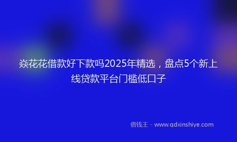 焱花花借款好下款吗2025年精选，盘点5个新上线贷款平台门槛低口子